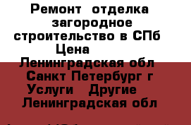 Ремонт, отделка, загородное строительство в СПб › Цена ­ 500 - Ленинградская обл., Санкт-Петербург г. Услуги » Другие   . Ленинградская обл.